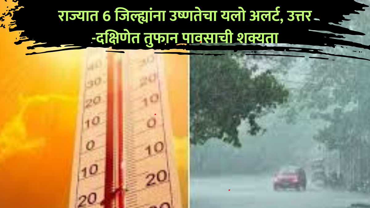 राज्यात 6 जिल्ह्यांना उष्णतेचा यलो अलर्ट, उत्तर -दक्षिणेत तुफान पावसाची शक्यता